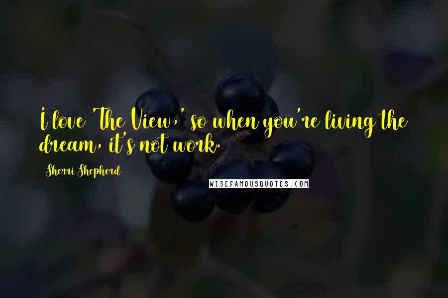 Sherri Shepherd Quotes: I love 'The View,' so when you're living the dream, it's not work.