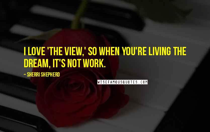 Sherri Shepherd Quotes: I love 'The View,' so when you're living the dream, it's not work.