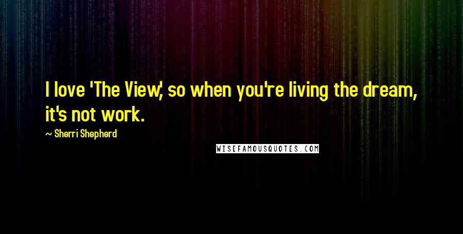 Sherri Shepherd Quotes: I love 'The View,' so when you're living the dream, it's not work.