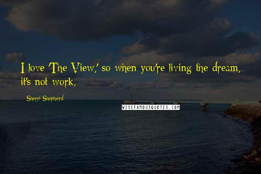 Sherri Shepherd Quotes: I love 'The View,' so when you're living the dream, it's not work.