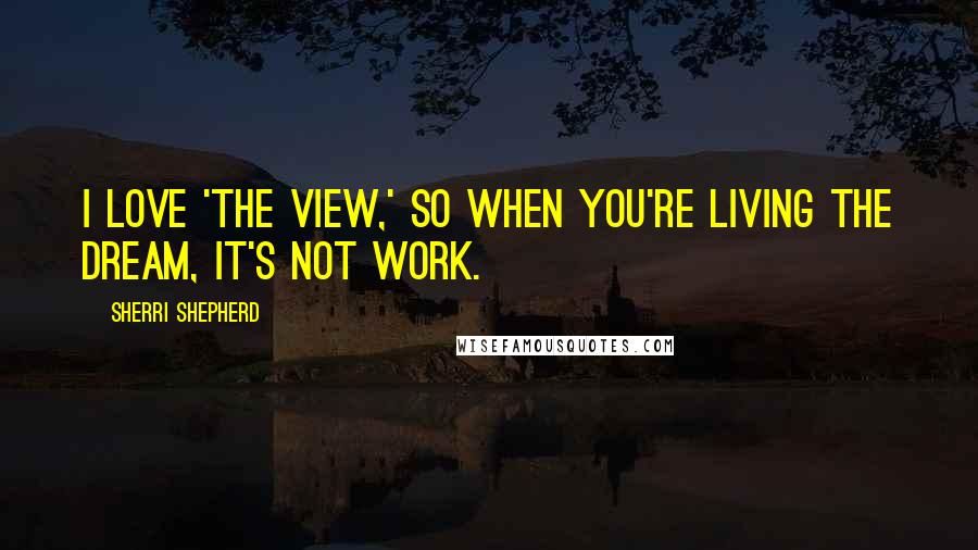 Sherri Shepherd Quotes: I love 'The View,' so when you're living the dream, it's not work.