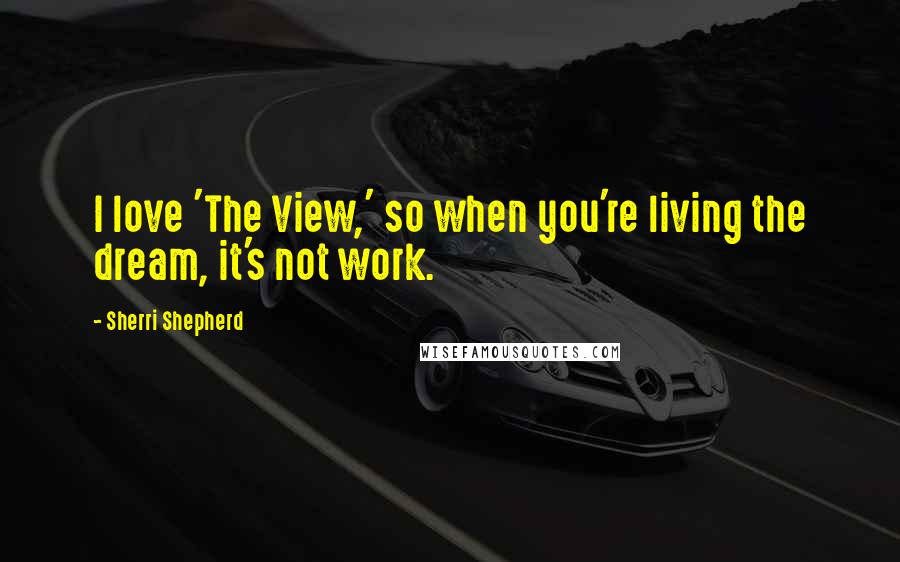 Sherri Shepherd Quotes: I love 'The View,' so when you're living the dream, it's not work.