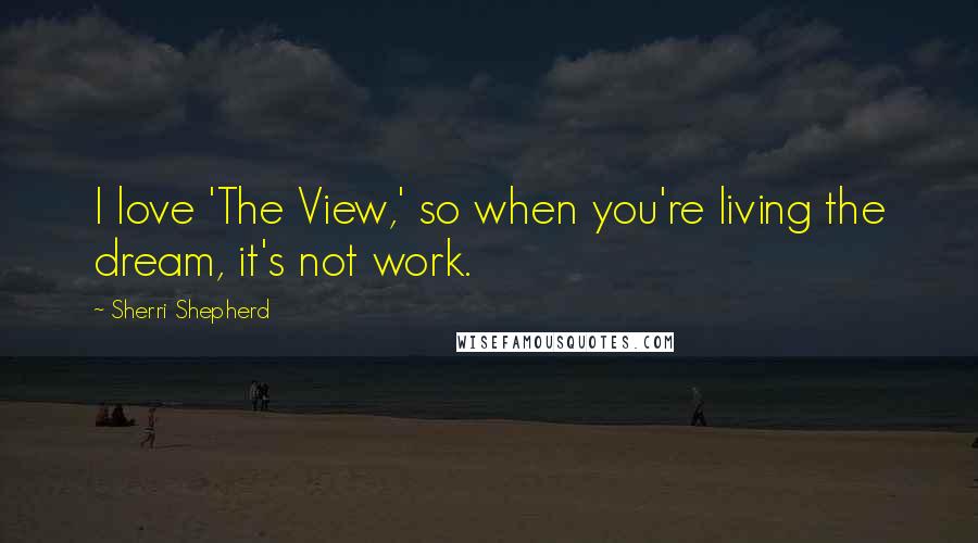 Sherri Shepherd Quotes: I love 'The View,' so when you're living the dream, it's not work.