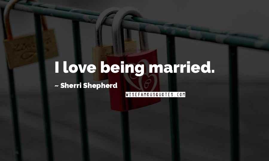 Sherri Shepherd Quotes: I love being married.