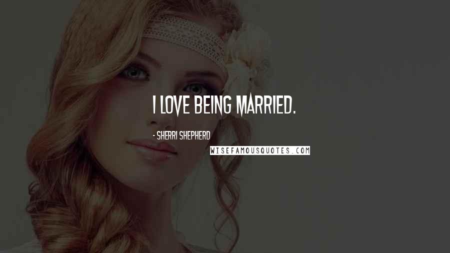Sherri Shepherd Quotes: I love being married.