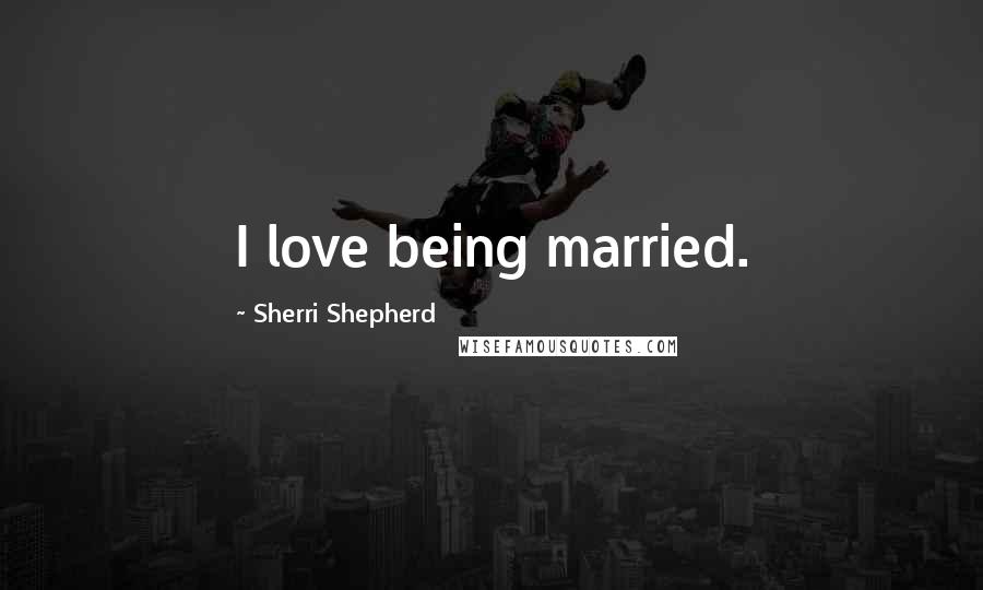 Sherri Shepherd Quotes: I love being married.
