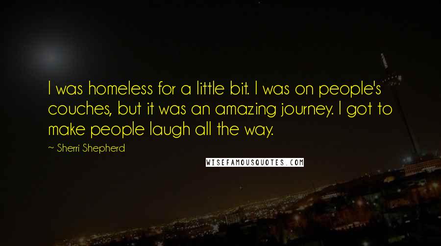 Sherri Shepherd Quotes: I was homeless for a little bit. I was on people's couches, but it was an amazing journey. I got to make people laugh all the way.