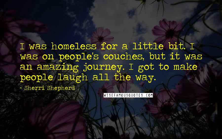 Sherri Shepherd Quotes: I was homeless for a little bit. I was on people's couches, but it was an amazing journey. I got to make people laugh all the way.