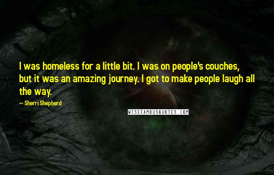 Sherri Shepherd Quotes: I was homeless for a little bit. I was on people's couches, but it was an amazing journey. I got to make people laugh all the way.