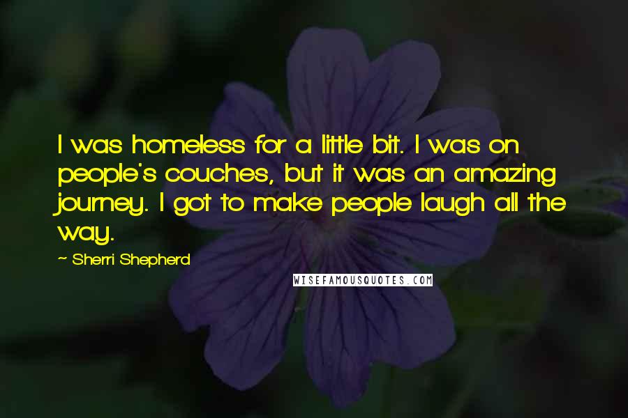 Sherri Shepherd Quotes: I was homeless for a little bit. I was on people's couches, but it was an amazing journey. I got to make people laugh all the way.