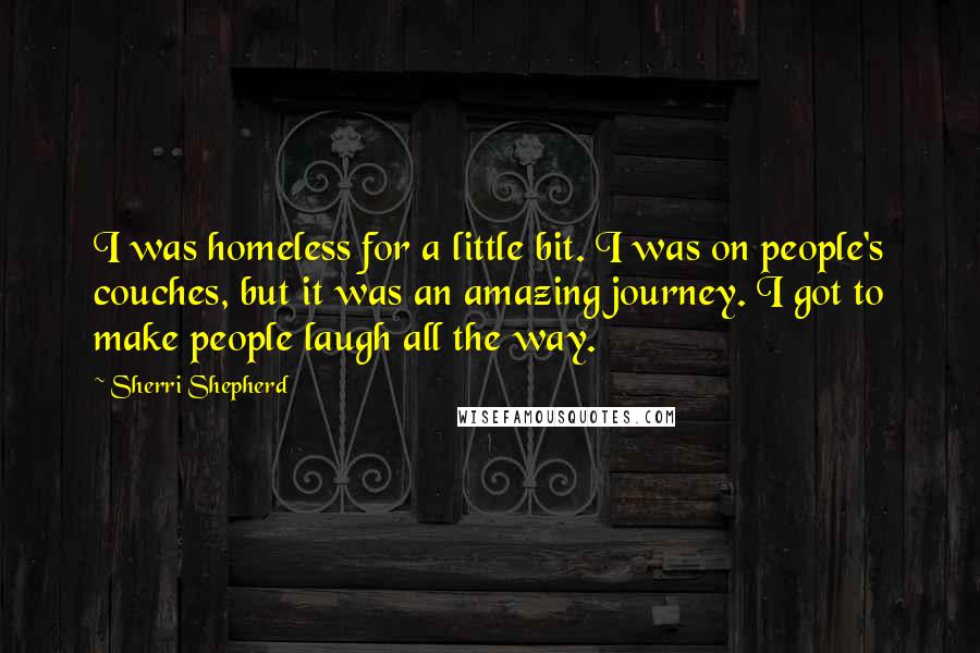 Sherri Shepherd Quotes: I was homeless for a little bit. I was on people's couches, but it was an amazing journey. I got to make people laugh all the way.