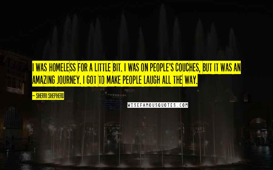 Sherri Shepherd Quotes: I was homeless for a little bit. I was on people's couches, but it was an amazing journey. I got to make people laugh all the way.