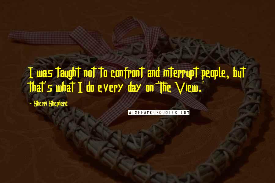 Sherri Shepherd Quotes: I was taught not to confront and interrupt people, but that's what I do every day on 'The View.'