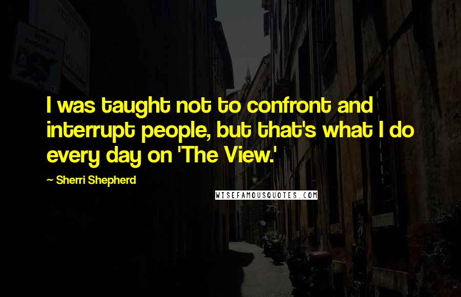 Sherri Shepherd Quotes: I was taught not to confront and interrupt people, but that's what I do every day on 'The View.'