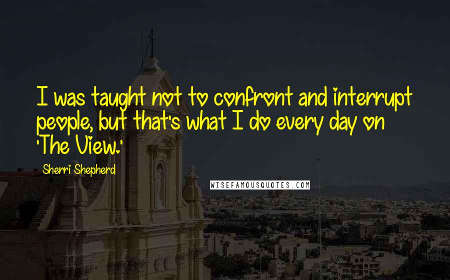 Sherri Shepherd Quotes: I was taught not to confront and interrupt people, but that's what I do every day on 'The View.'