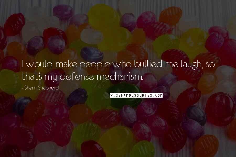 Sherri Shepherd Quotes: I would make people who bullied me laugh, so that's my defense mechanism.