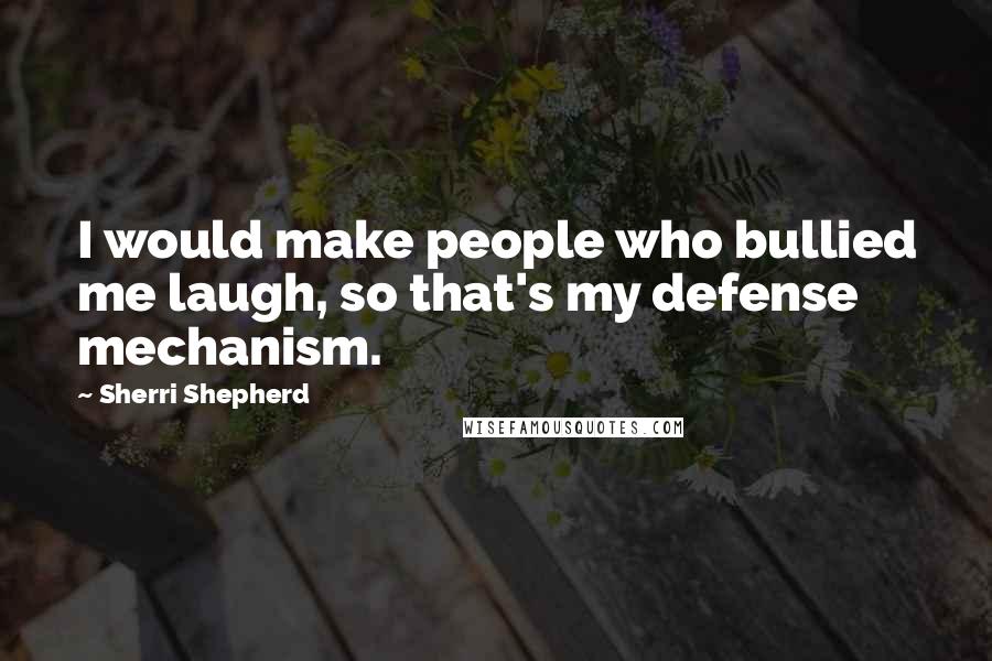 Sherri Shepherd Quotes: I would make people who bullied me laugh, so that's my defense mechanism.