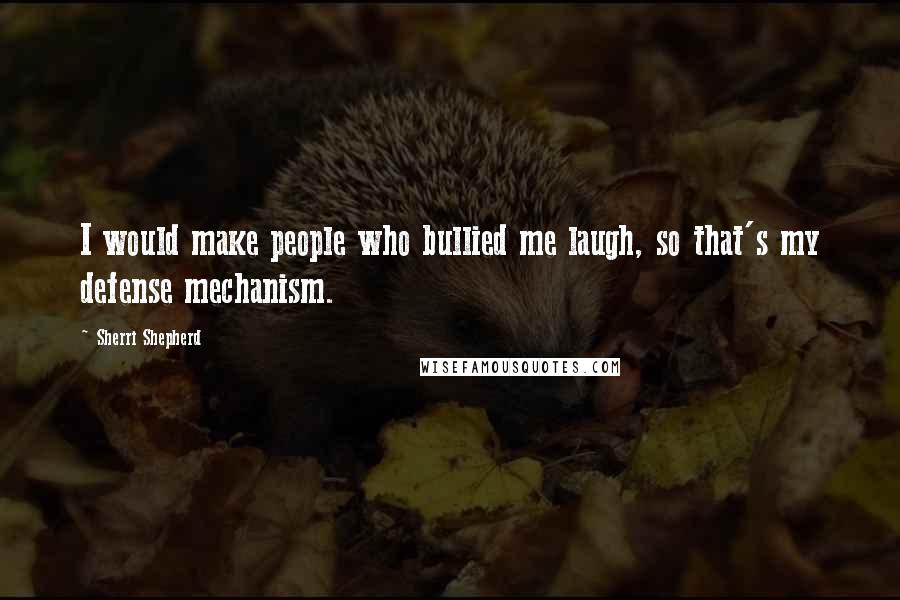 Sherri Shepherd Quotes: I would make people who bullied me laugh, so that's my defense mechanism.