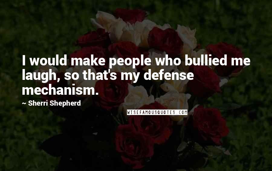 Sherri Shepherd Quotes: I would make people who bullied me laugh, so that's my defense mechanism.