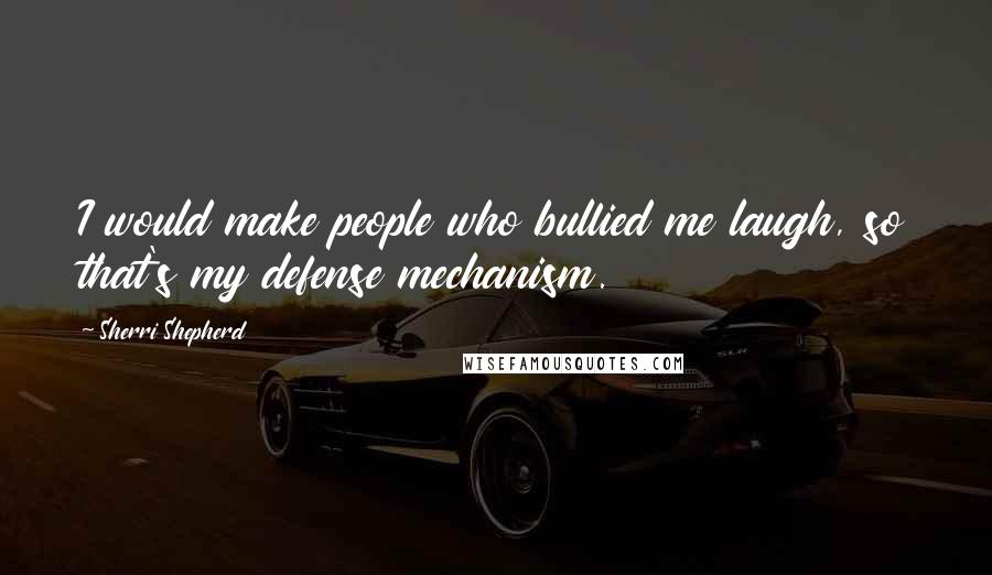 Sherri Shepherd Quotes: I would make people who bullied me laugh, so that's my defense mechanism.