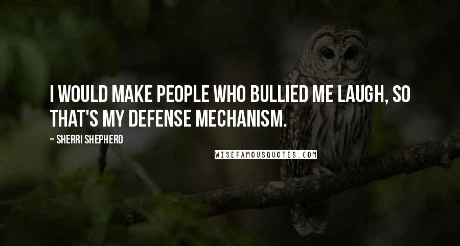 Sherri Shepherd Quotes: I would make people who bullied me laugh, so that's my defense mechanism.