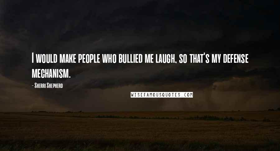 Sherri Shepherd Quotes: I would make people who bullied me laugh, so that's my defense mechanism.