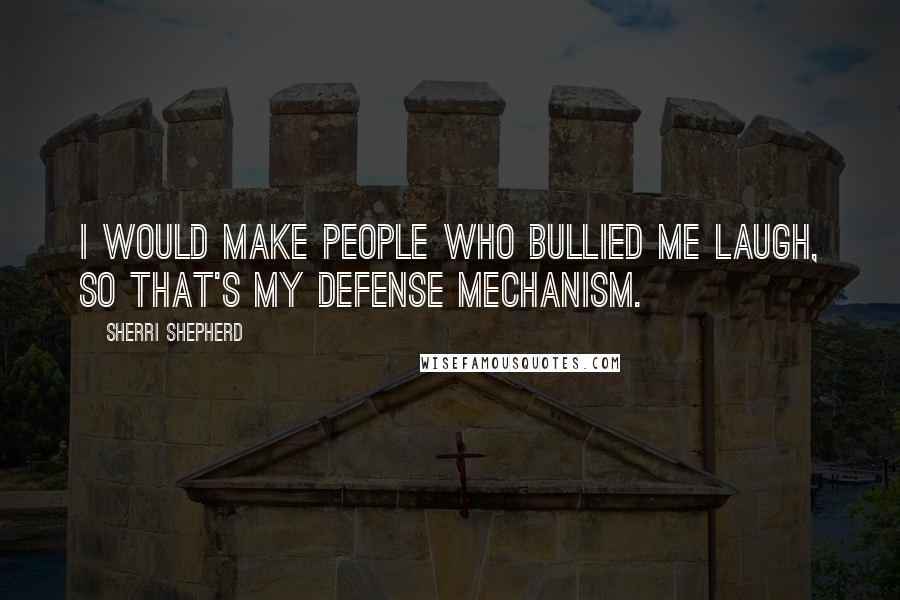 Sherri Shepherd Quotes: I would make people who bullied me laugh, so that's my defense mechanism.