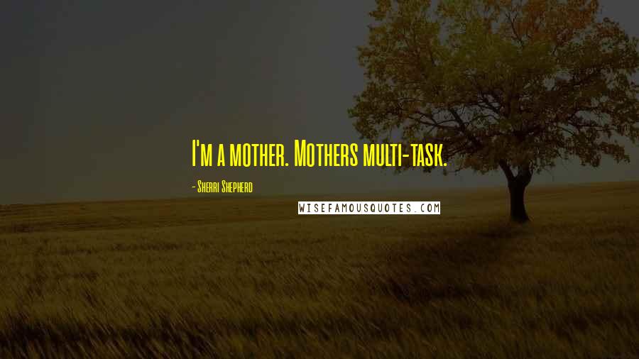 Sherri Shepherd Quotes: I'm a mother. Mothers multi-task.