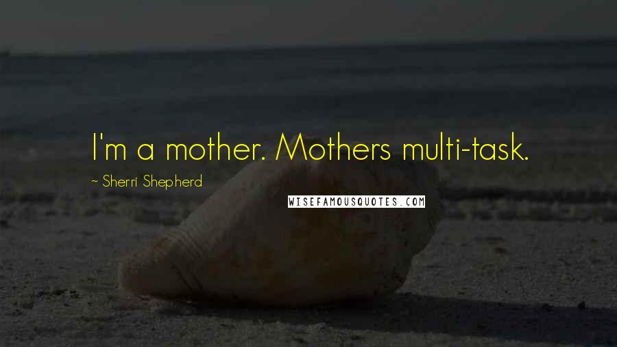 Sherri Shepherd Quotes: I'm a mother. Mothers multi-task.