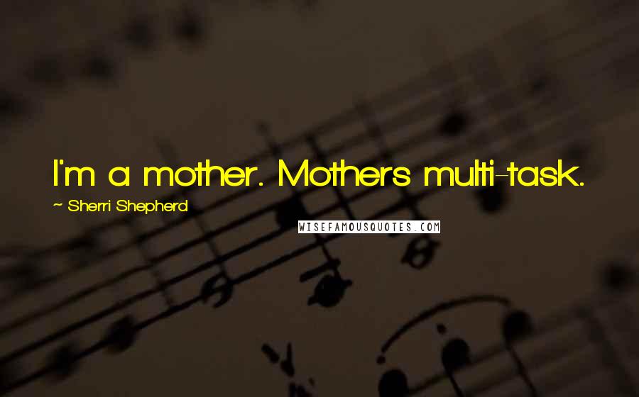 Sherri Shepherd Quotes: I'm a mother. Mothers multi-task.