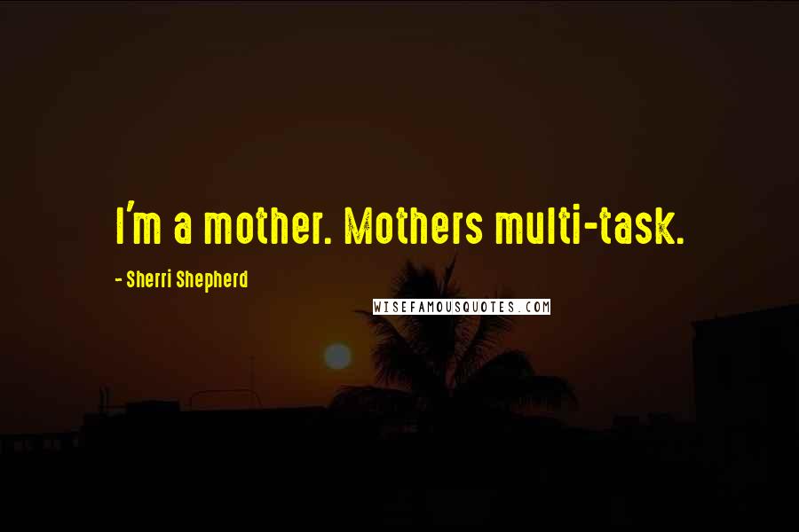 Sherri Shepherd Quotes: I'm a mother. Mothers multi-task.