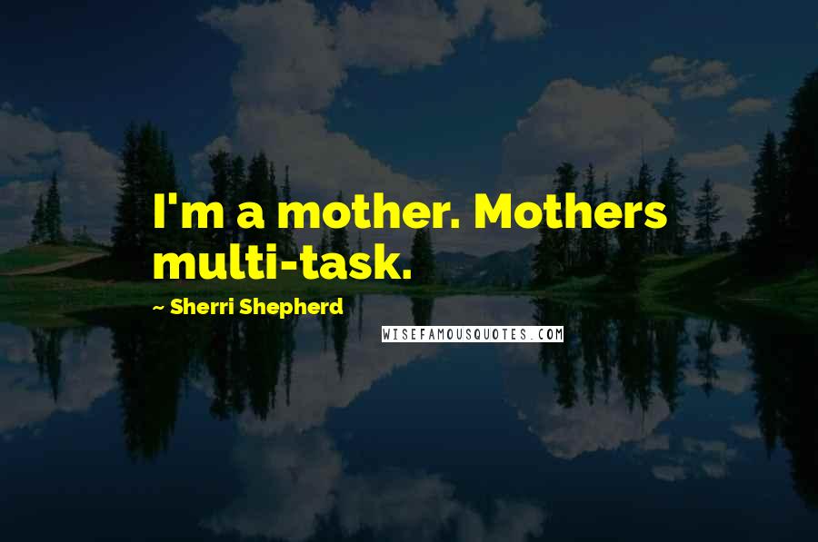 Sherri Shepherd Quotes: I'm a mother. Mothers multi-task.