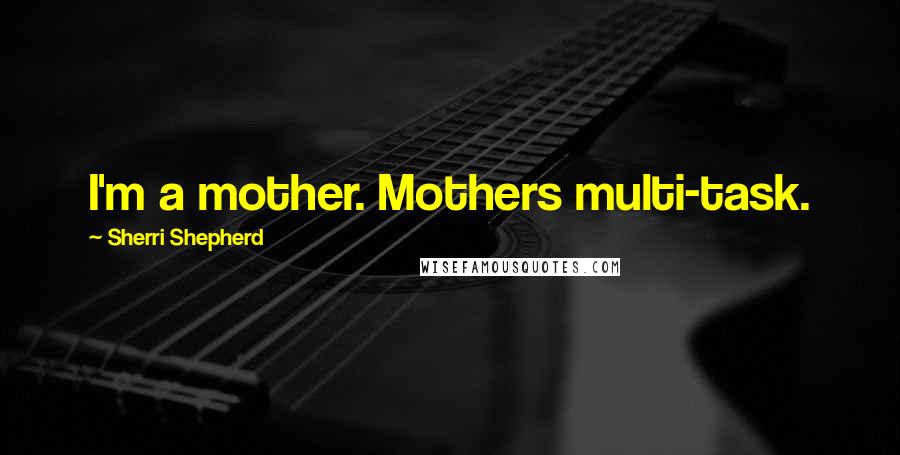 Sherri Shepherd Quotes: I'm a mother. Mothers multi-task.