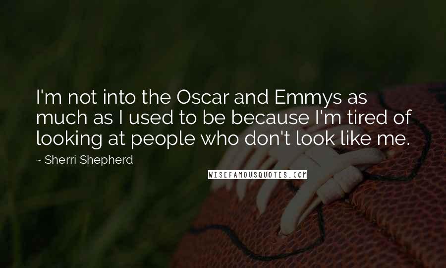 Sherri Shepherd Quotes: I'm not into the Oscar and Emmys as much as I used to be because I'm tired of looking at people who don't look like me.