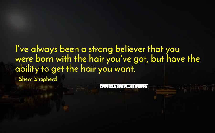 Sherri Shepherd Quotes: I've always been a strong believer that you were born with the hair you've got, but have the ability to get the hair you want.