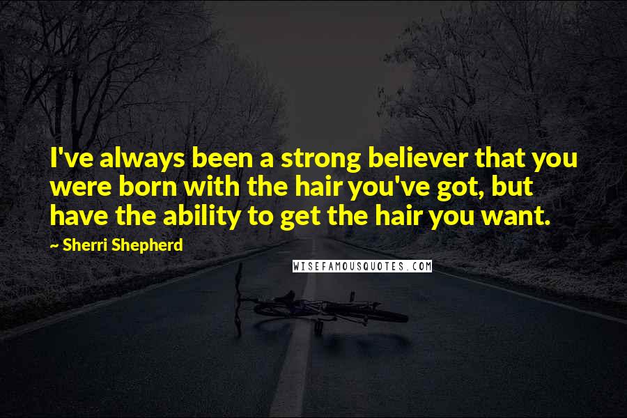 Sherri Shepherd Quotes: I've always been a strong believer that you were born with the hair you've got, but have the ability to get the hair you want.