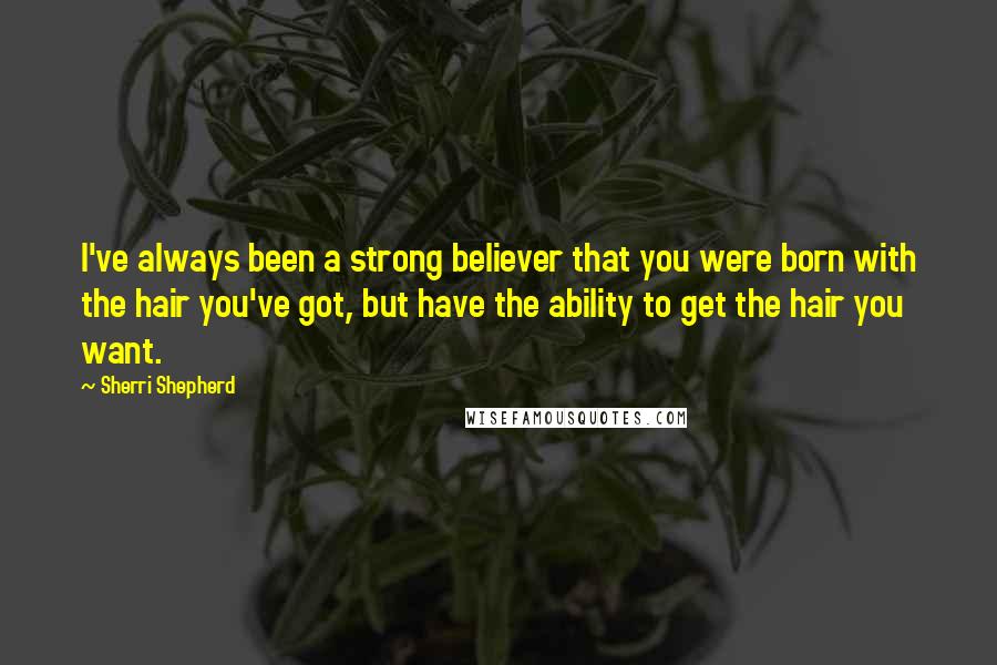 Sherri Shepherd Quotes: I've always been a strong believer that you were born with the hair you've got, but have the ability to get the hair you want.