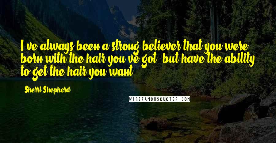 Sherri Shepherd Quotes: I've always been a strong believer that you were born with the hair you've got, but have the ability to get the hair you want.