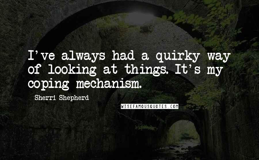 Sherri Shepherd Quotes: I've always had a quirky way of looking at things. It's my coping mechanism.