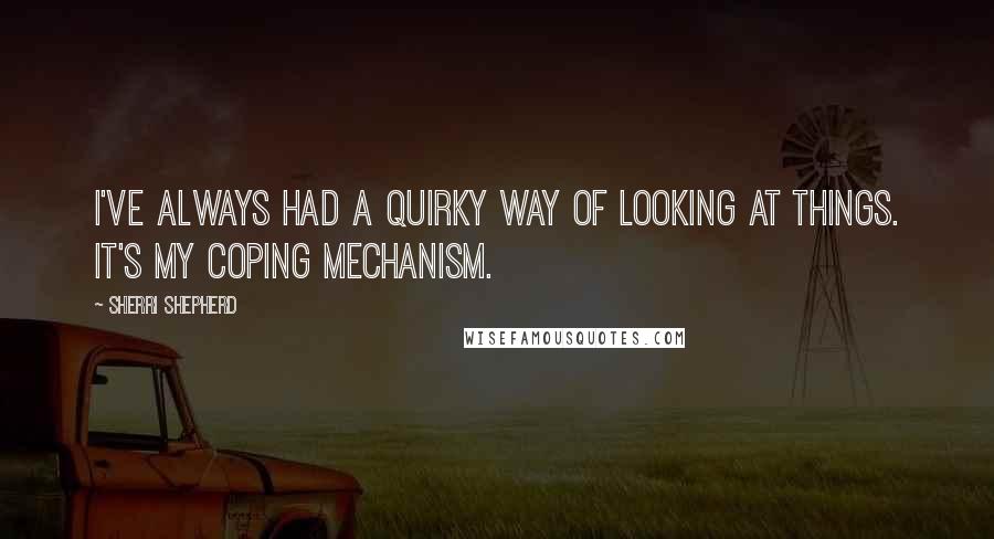 Sherri Shepherd Quotes: I've always had a quirky way of looking at things. It's my coping mechanism.