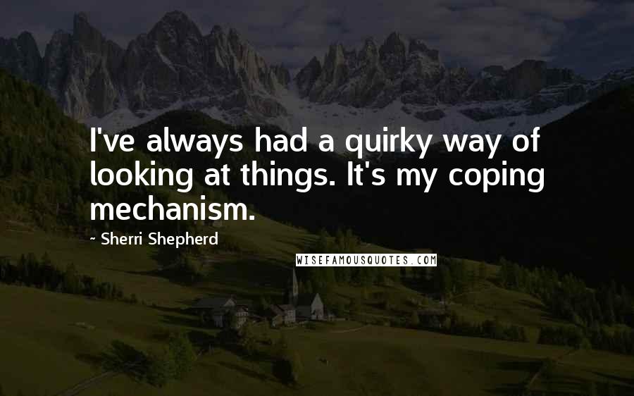 Sherri Shepherd Quotes: I've always had a quirky way of looking at things. It's my coping mechanism.