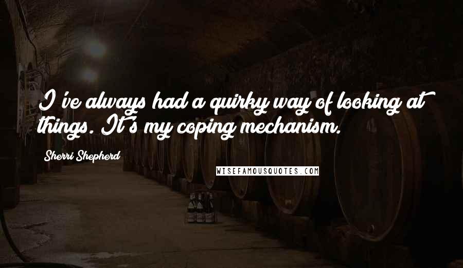 Sherri Shepherd Quotes: I've always had a quirky way of looking at things. It's my coping mechanism.