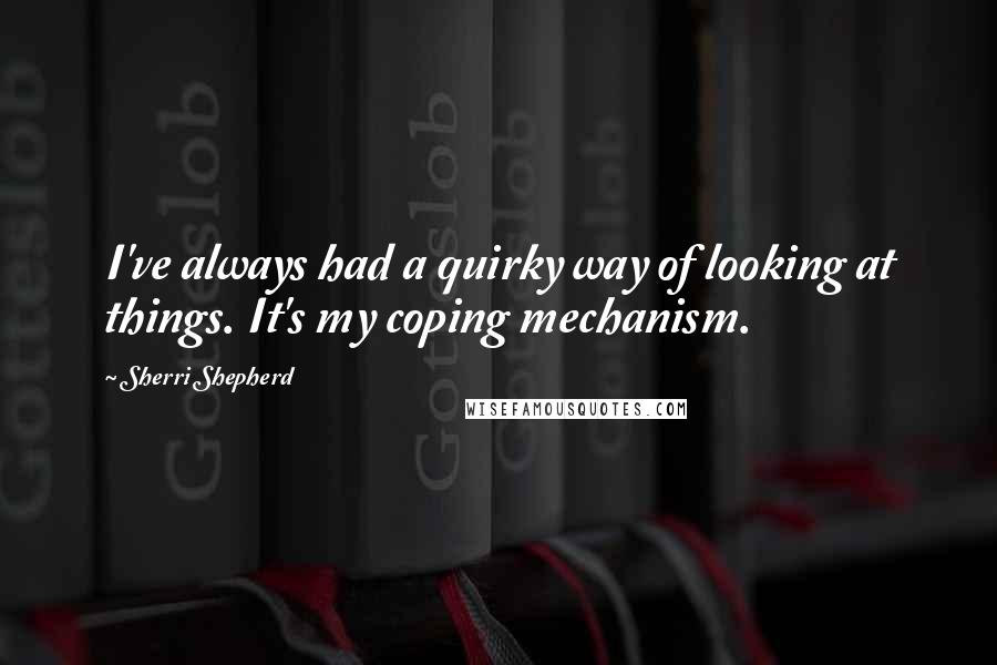 Sherri Shepherd Quotes: I've always had a quirky way of looking at things. It's my coping mechanism.