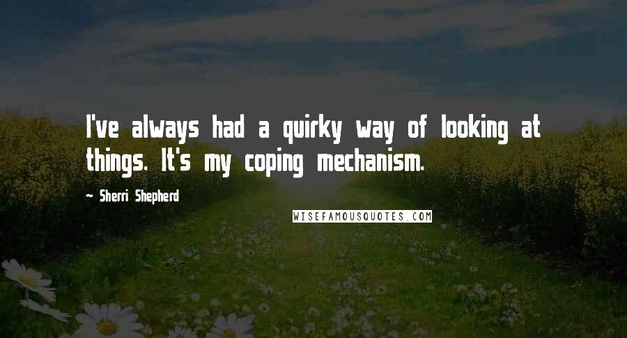 Sherri Shepherd Quotes: I've always had a quirky way of looking at things. It's my coping mechanism.