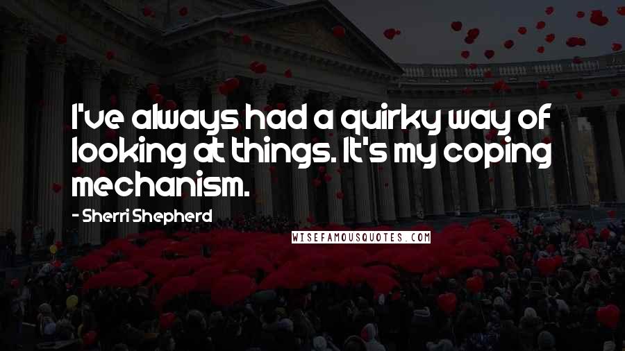 Sherri Shepherd Quotes: I've always had a quirky way of looking at things. It's my coping mechanism.