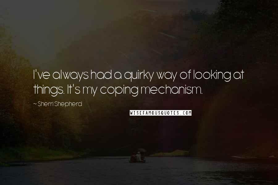 Sherri Shepherd Quotes: I've always had a quirky way of looking at things. It's my coping mechanism.