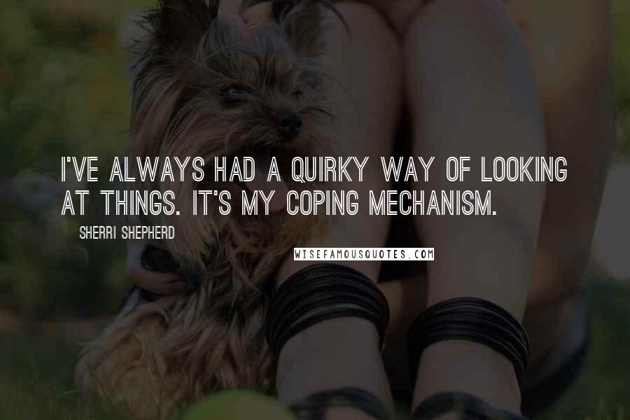 Sherri Shepherd Quotes: I've always had a quirky way of looking at things. It's my coping mechanism.