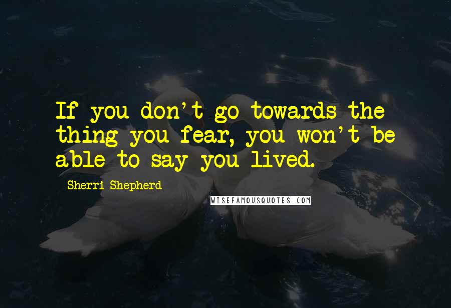 Sherri Shepherd Quotes: If you don't go towards the thing you fear, you won't be able to say you lived.