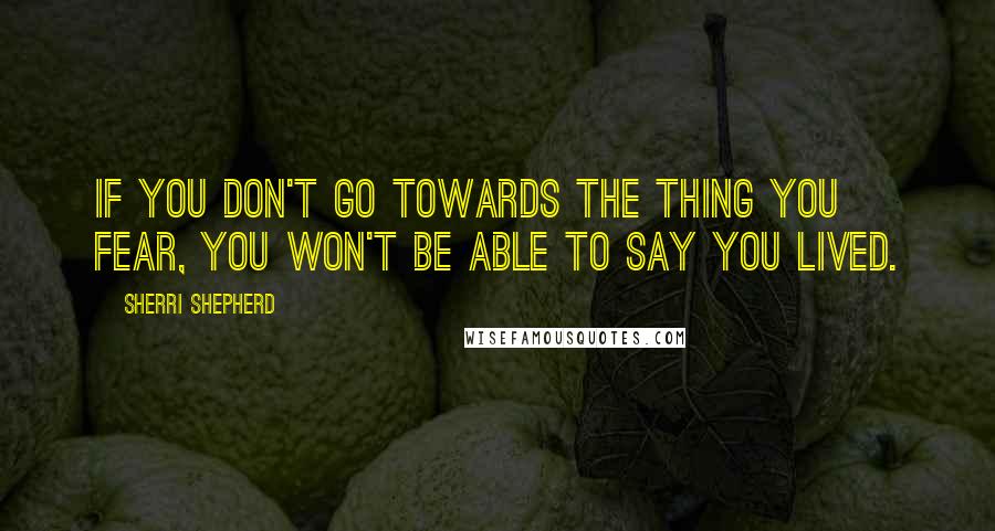 Sherri Shepherd Quotes: If you don't go towards the thing you fear, you won't be able to say you lived.