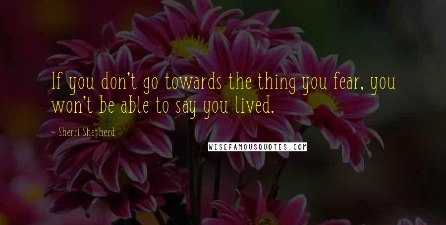 Sherri Shepherd Quotes: If you don't go towards the thing you fear, you won't be able to say you lived.